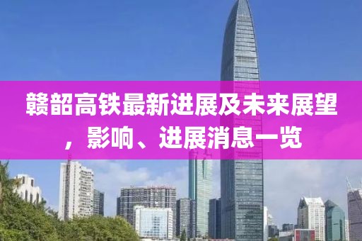 贛韶高鐵最新進(jìn)展及未來(lái)展望，影響、進(jìn)展消息一覽