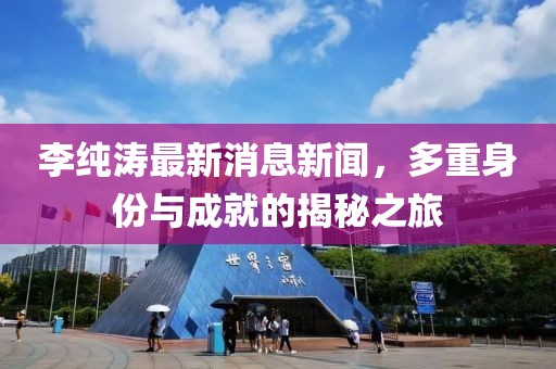 李純濤最新消息新聞，多重身份與成就的揭秘之旅