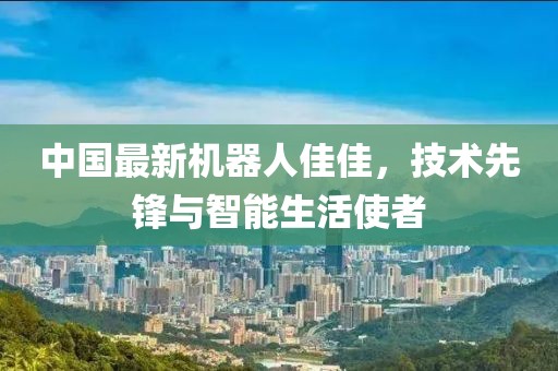 中國最新機(jī)器人佳佳，技術(shù)先鋒與智能生活使者