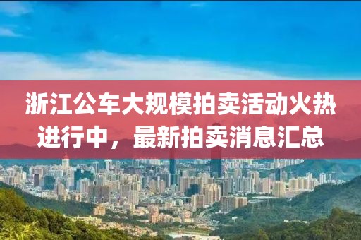 浙江公車大規(guī)模拍賣活動火熱進行中，最新拍賣消息匯總
