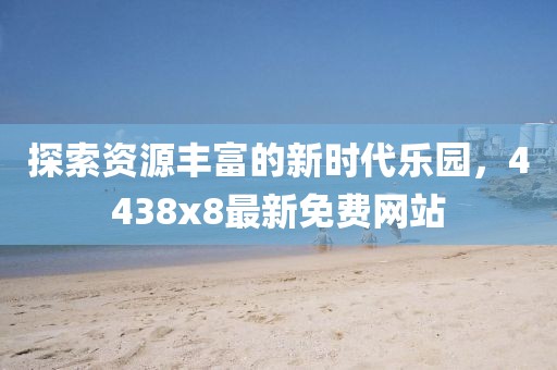 探索資源豐富的新時(shí)代樂(lè)園，4438x8最新免費(fèi)網(wǎng)站