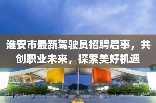 淮安市最新駕駛員招聘啟事，共創(chuàng)職業(yè)未來，探索美好機(jī)遇