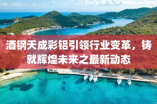 酒鋼天成彩鋁引領(lǐng)行業(yè)變革，鑄就輝煌未來(lái)之最新動(dòng)態(tài)