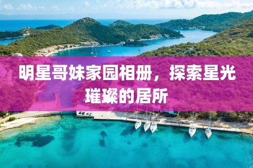 明星哥妹家園相冊(cè)，探索星光璀璨的居所