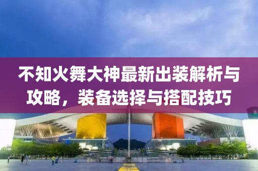 不知火舞大神最新出裝解析與攻略，裝備選擇與搭配技巧