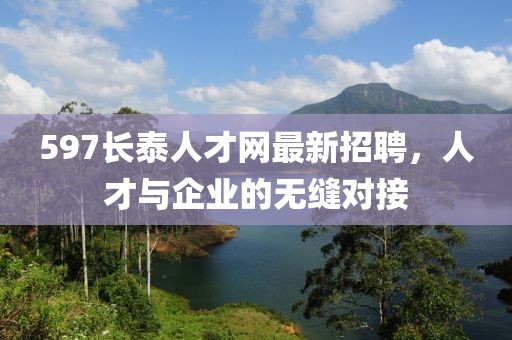 597長(zhǎng)泰人才網(wǎng)最新招聘，人才與企業(yè)的無(wú)縫對(duì)接