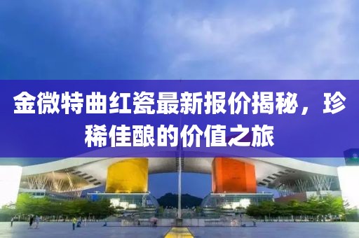 金微特曲紅瓷最新報(bào)價(jià)揭秘，珍稀佳釀的價(jià)值之旅