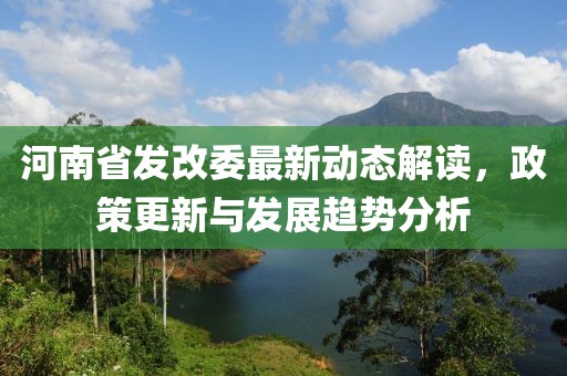 河南省發(fā)改委最新動態(tài)解讀，政策更新與發(fā)展趨勢分析