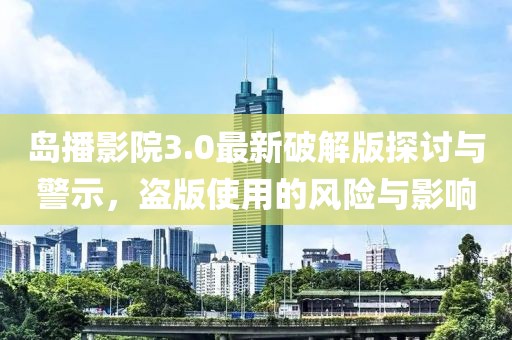 島播影院3.0最新破解版探討與警示，盜版使用的風(fēng)險與影響
