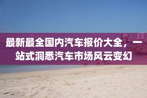 最新最全國內(nèi)汽車報價大全，一站式洞悉汽車市場風云變幻