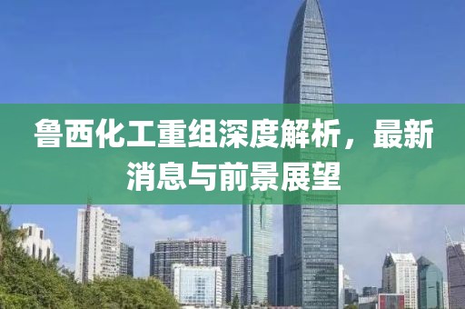 魯西化工重組深度解析，最新消息與前景展望