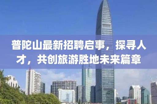 普陀山最新招聘啟事，探尋人才，共創(chuàng)旅游勝地未來篇章