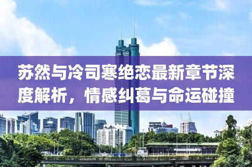 蘇然與冷司寒絕戀最新章節(jié)深度解析，情感糾葛與命運碰撞