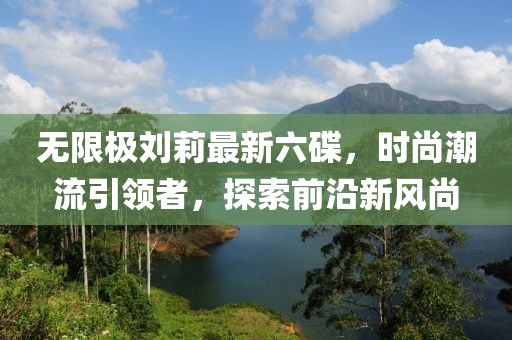 無限極劉莉最新六碟，時尚潮流引領(lǐng)者，探索前沿新風尚