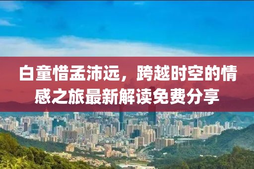 白童惜孟沛遠，跨越時空的情感之旅最新解讀免費分享