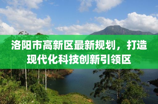 洛陽市高新區(qū)最新規(guī)劃，打造現(xiàn)代化科技創(chuàng)新引領區(qū)