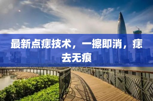 最新點痣技術，一擦即消，痣去無痕