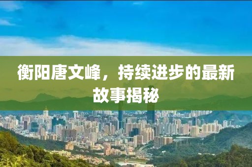 衡陽(yáng)唐文峰，持續(xù)進(jìn)步的最新故事揭秘
