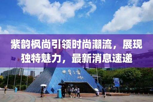 紫韻楓尚引領(lǐng)時(shí)尚潮流，展現(xiàn)獨(dú)特魅力，最新消息速遞