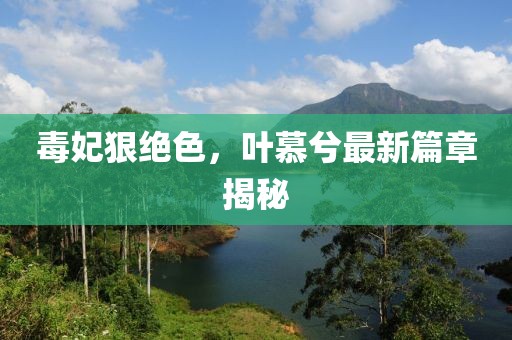 毒妃狠絕色，葉慕兮最新篇章揭秘