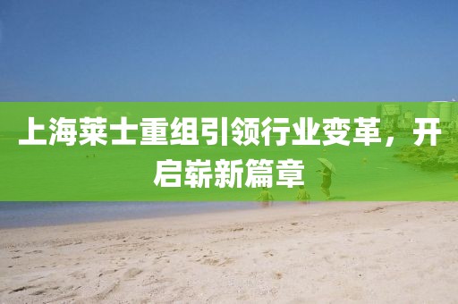 上海萊士重組引領(lǐng)行業(yè)變革，開啟嶄新篇章