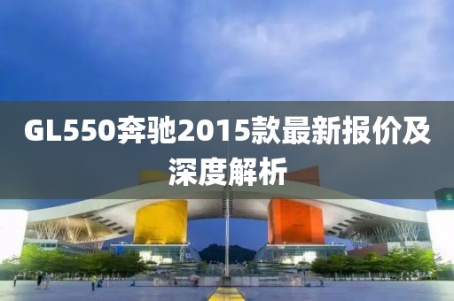 GL550奔馳2015款最新報價及深度解析