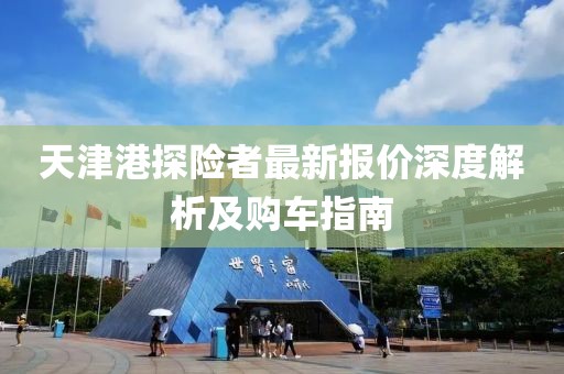 天津港探險者最新報價深度解析及購車指南