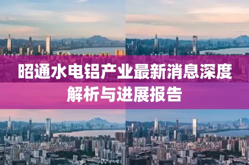 昭通水電鋁產(chǎn)業(yè)最新消息深度解析與進展報告
