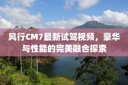 風(fēng)行CM7最新試駕視頻，豪華與性能的完美融合探索