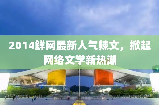 2014鮮網(wǎng)最新人氣辣文，掀起網(wǎng)絡(luò)文學(xué)新熱潮