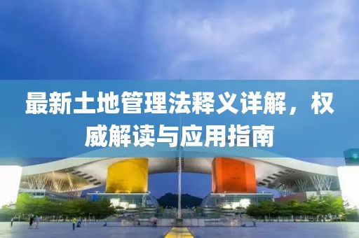 最新土地管理法釋義詳解，權(quán)威解讀與應(yīng)用指南
