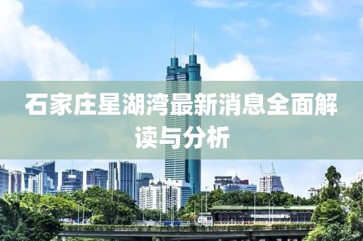 石家莊星湖灣最新消息全面解讀與分析