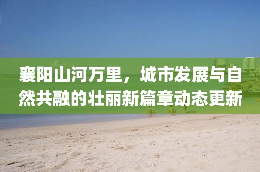 襄陽山河萬里，城市發(fā)展與自然共融的壯麗新篇章動態(tài)更新