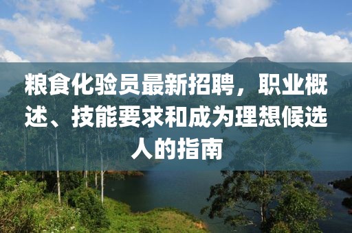 糧食化驗員最新招聘，職業(yè)概述、技能要求和成為理想候選人的指南