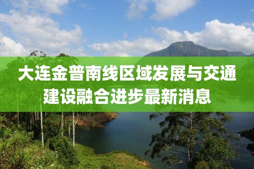 大連金普南線(xiàn)區域發(fā)展與交通建設融合進(jìn)步最新消息
