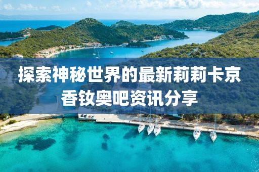 探索神秘世界的最新莉莉卡京香釹奧吧資訊分享