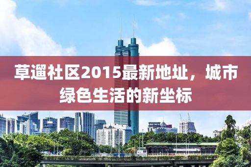 草遛社區(qū)2015最新地址，城市綠色生活的新坐標(biāo)