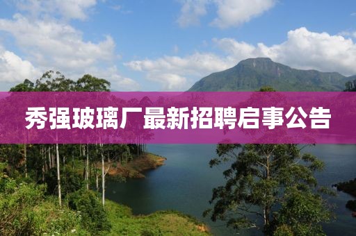 秀強(qiáng)玻璃廠最新招聘啟事公告