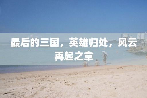 最后的三國，英雄歸處，風云再起之章