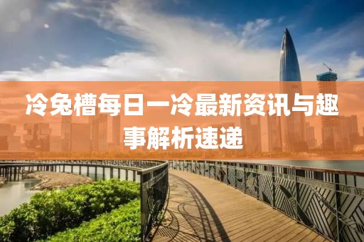 冷兔槽每日一冷最新資訊與趣事解析速遞