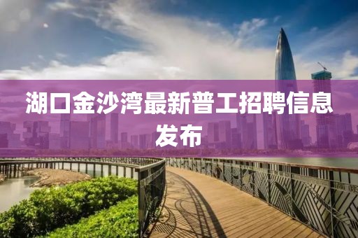 湖口金沙灣最新普工招聘信息發(fā)布
