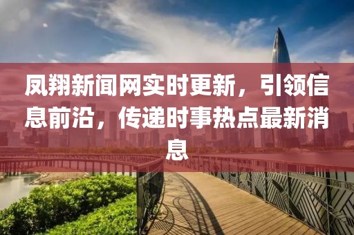 鳳翔新聞網(wǎng)實時更新，引領信息前沿，傳遞時事熱點最新消息