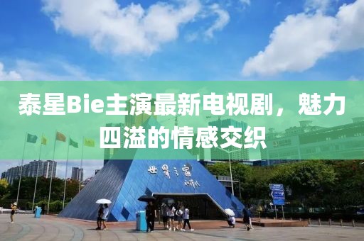 泰星Bie主演最新電視劇，魅力四溢的情感交織
