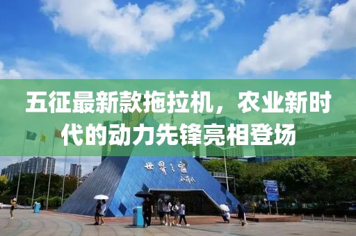 五征最新款拖拉機(jī)，農(nóng)業(yè)新時(shí)代的動(dòng)力先鋒亮相登場(chǎng)