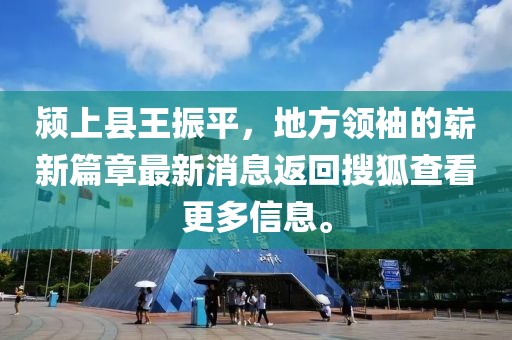 潁上縣王振平，地方領(lǐng)袖的嶄新篇章最新消息返回搜狐查看更多信息。