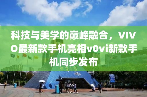科技與美學的巔峰融合，VIVO最新款手機亮相v0vi新款手機同步發(fā)布