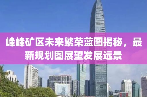 峰峰礦區(qū)未來(lái)繁榮藍(lán)圖揭秘，最新規(guī)劃圖展望發(fā)展遠(yuǎn)景