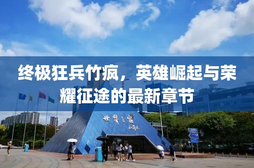 終極狂兵竹瘋，英雄崛起與榮耀征途的最新章節(jié)