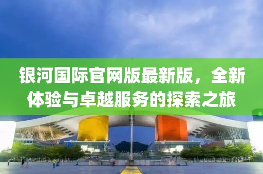 銀河國際官網版最新版，全新體驗與卓越服務的探索之旅
