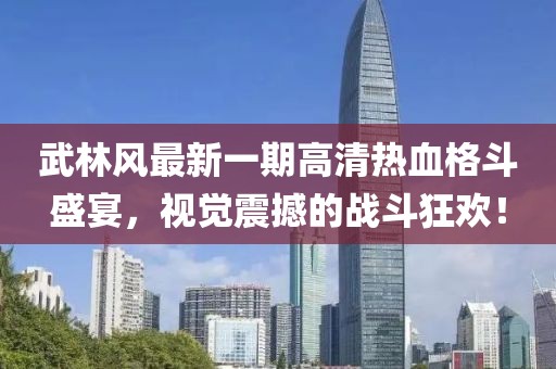 武林風(fēng)最新一期高清熱血格斗盛宴，視覺(jué)震撼的戰(zhàn)斗狂歡！